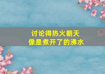 讨论得热火朝天 像是煮开了的沸水